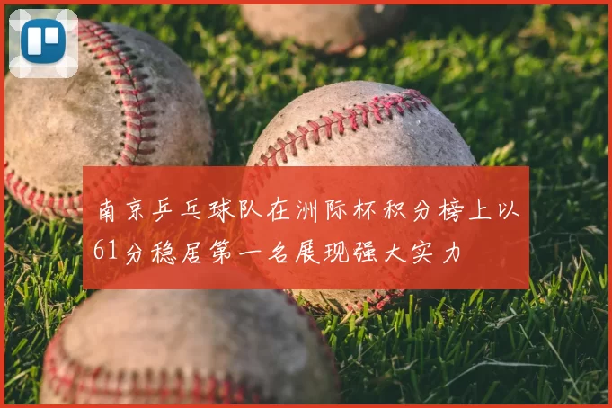 南京乒乓球队在洲际杯积分榜上以61分稳居第一名展现强大实力
