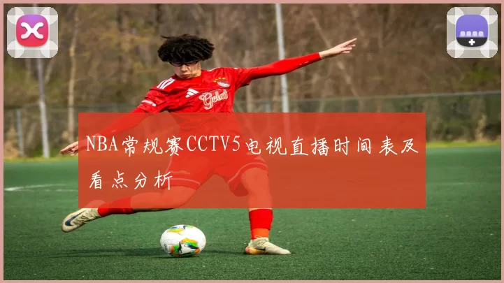 NBA常规赛CCTV5电视直播时间表及看点分析