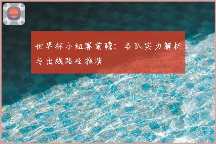 世界杯小组赛前瞻:各队实力解析与出线路径推演