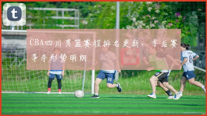 CBA四川男篮赛程排名更新,季后赛争夺形势明朗