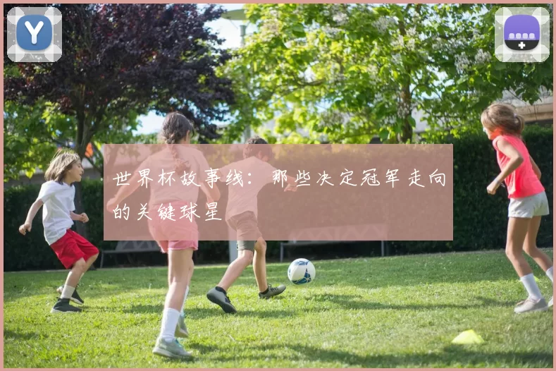 世界杯故事线：那些决定冠军走向的关键球星