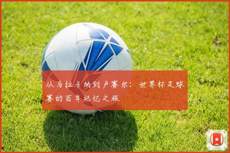 从马拉卡纳到卢赛尔：世界杯足球赛的百年记忆之旅