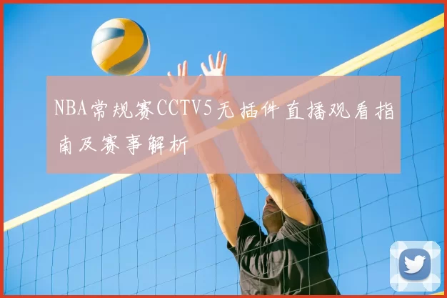NBA常规赛CCTV5无插件直播观看指南及赛事解析
