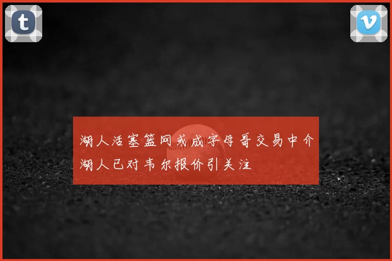 湖人活塞篮网或成字母哥交易中介湖人已对韦尔报价引关注