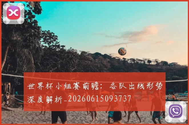 世界杯小组赛前瞻:各队出线形势深度解析_20260615093737