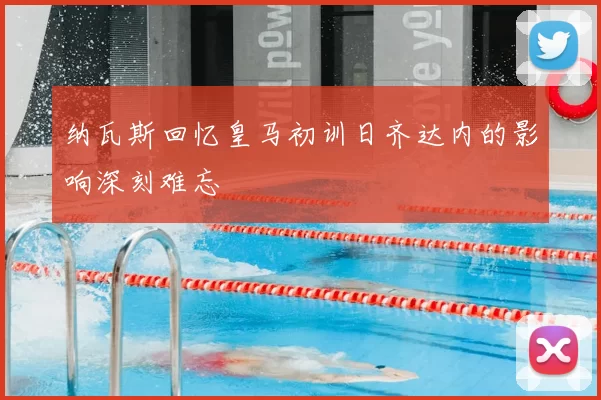 纳瓦斯回忆皇马初训日齐达内的影响深刻难忘