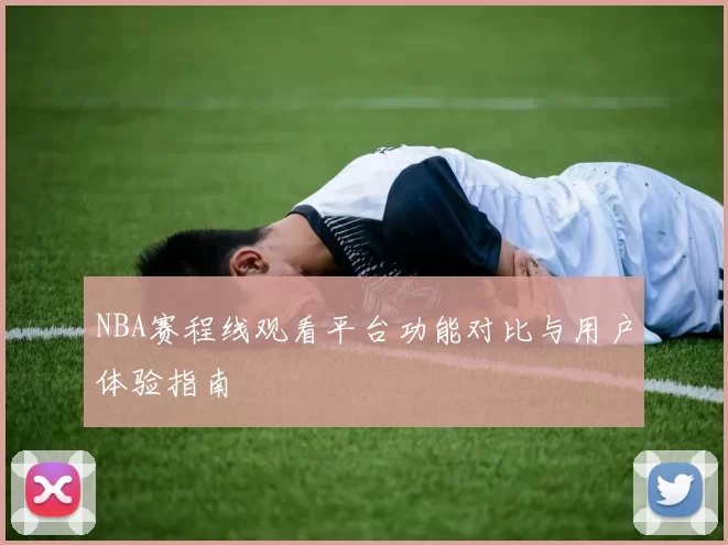 NBA赛程线观看平台功能对比与用户体验指南