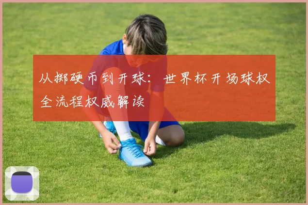 从掷硬币到开球：世界杯开场球权全流程权威解读