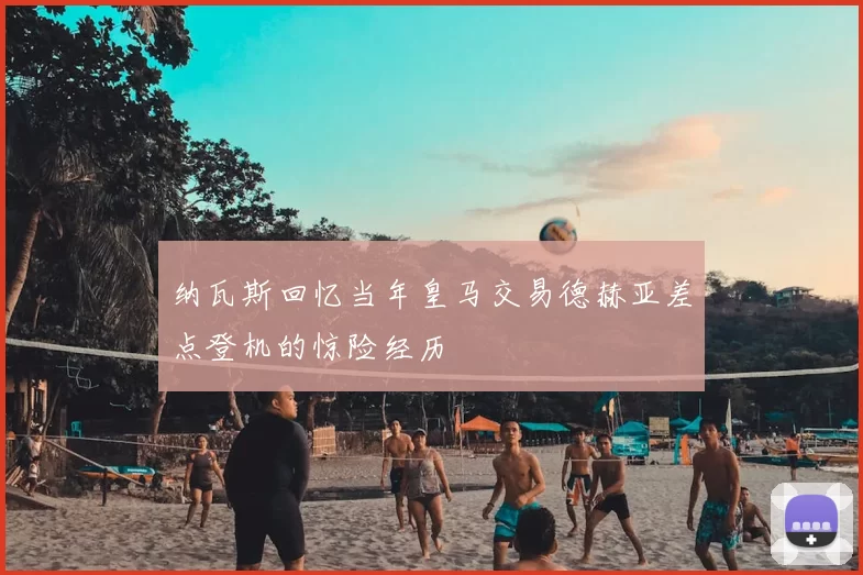 纳瓦斯回忆当年皇马交易德赫亚差点登机的惊险经历