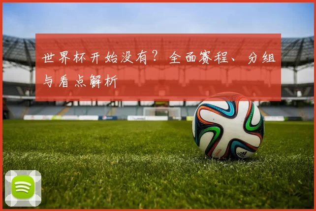 世界杯开始没有?全面赛程、分组与看点解析