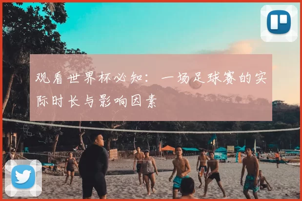 观看世界杯必知：一场足球赛的实际时长与影响因素