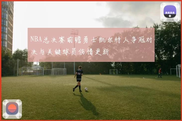NBA总决赛前瞻勇士凯尔特人争冠对决与关键球员伤情更新