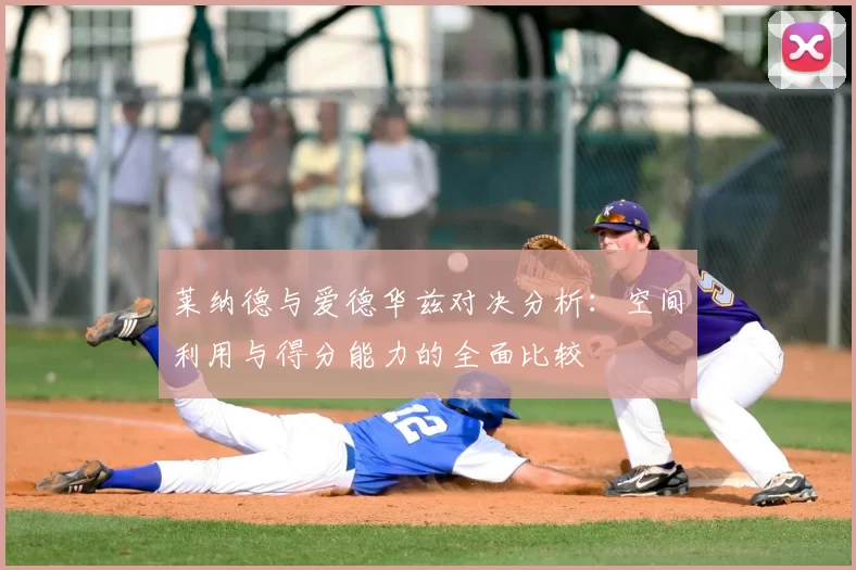 莱纳德与爱德华兹对决分析:空间利用与得分能力的全面比较