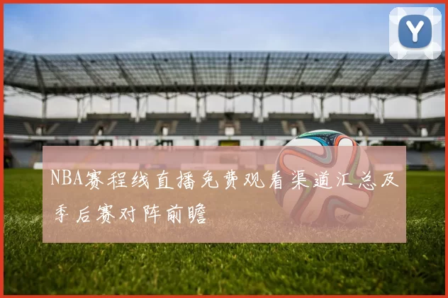 NBA赛程线直播免费观看渠道汇总及季后赛对阵前瞻