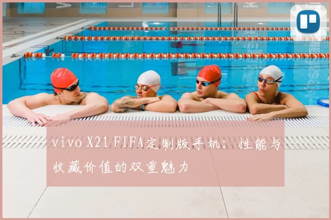 vivo X21 FIFA定制版手机：性能与收藏价值的双重魅力
