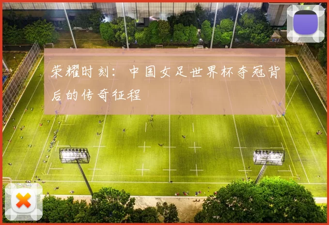荣耀时刻：中国女足世界杯夺冠背后的传奇征程