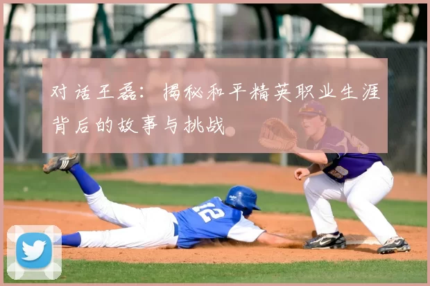 对话王磊：揭秘和平精英职业生涯背后的故事与挑战