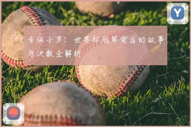 专访小罗:世界杯冠军背后的故事与次数全解析