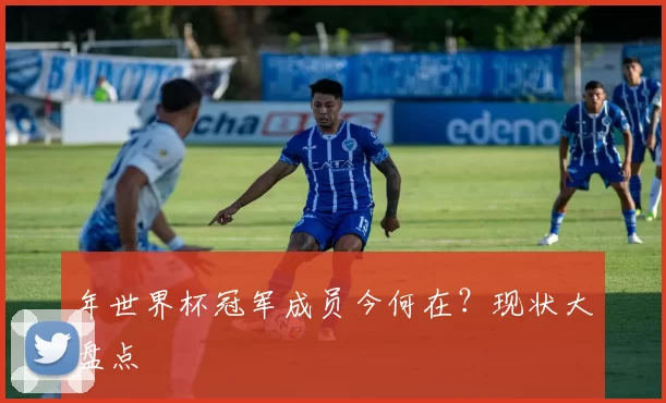 年世界杯冠军成员今何在?现状大盘点