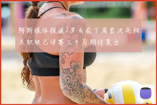 阿斯媒体报道J罗或在下周首次亮相美职联已停赛三个月期待复出