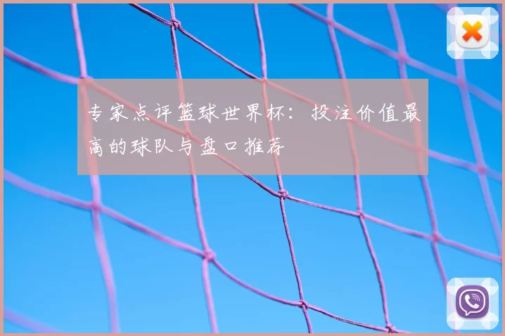 专家点评篮球世界杯:投注价值最高的球队与盘口推荐