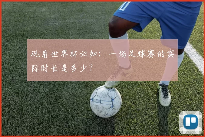 观看世界杯必知:一场足球赛的实际时长是多少?