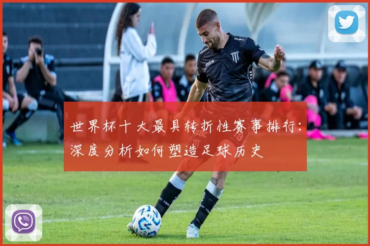 世界杯十大最具转折性赛事排行：深度分析如何塑造足球历史