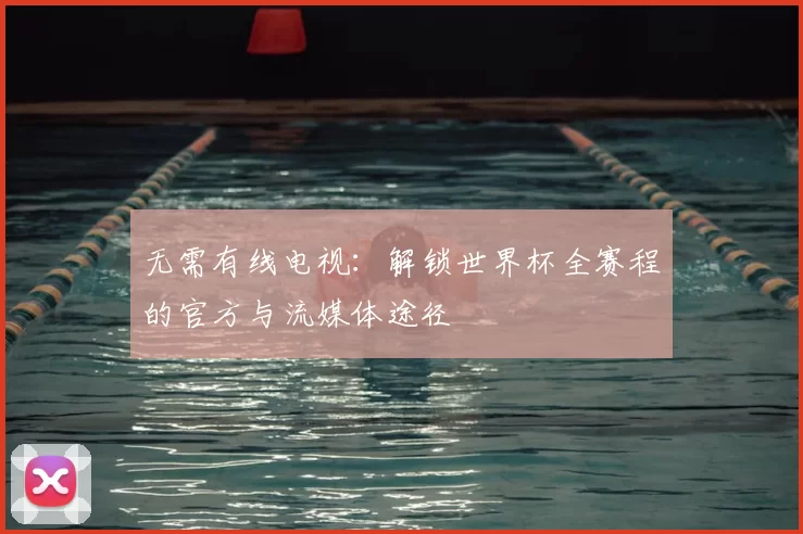 无需有线电视：解锁世界杯全赛程的官方与流媒体途径