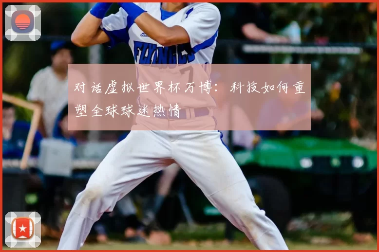 对话虚拟世界杯万博：科技如何重塑全球球迷热情