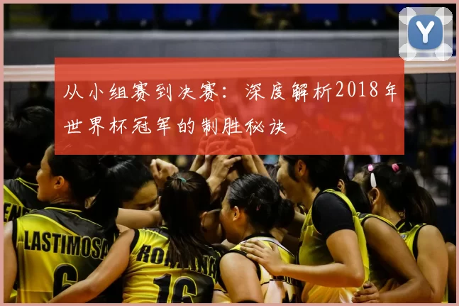 从小组赛到决赛：深度解析2018年世界杯冠军的制胜秘诀
