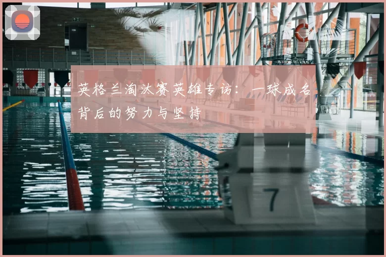 英格兰淘汰赛英雄专访:一球成名背后的努力与坚持