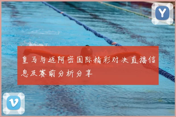 皇马与迈阿密国际精彩对决直播信息及赛前分析分享