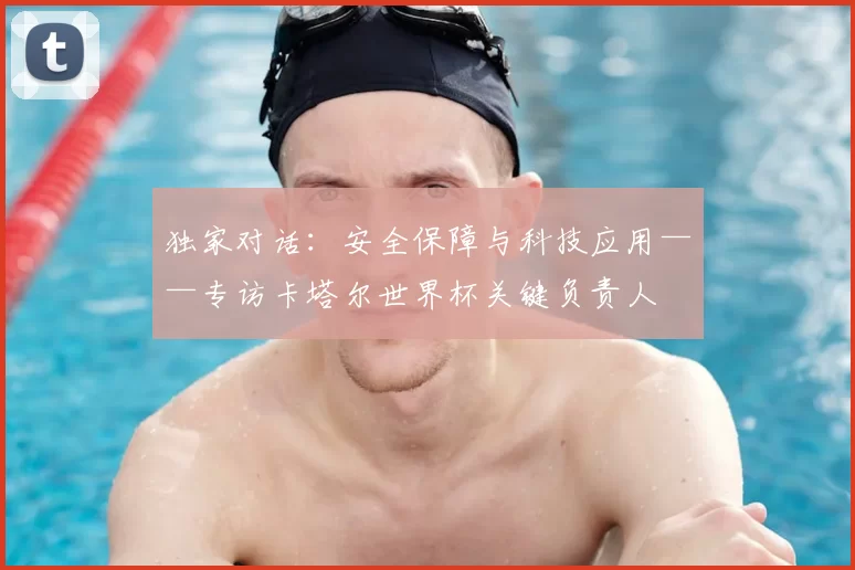独家对话:安全保障与科技应用——专访卡塔尔世界杯关键负责人
