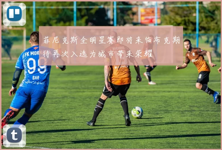 菲尼克斯全明星赛即将来临布克期待再次入选为城市带来荣耀