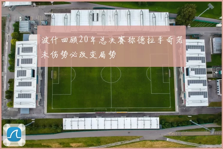 波什回顾20年总决赛称德拉季奇若未伤势必改变局势