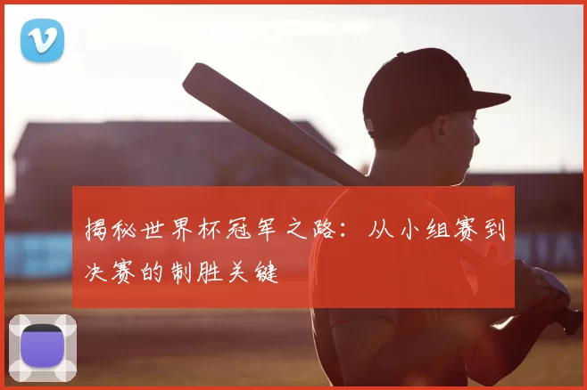 揭秘世界杯冠军之路:从小组赛到决赛的制胜关键