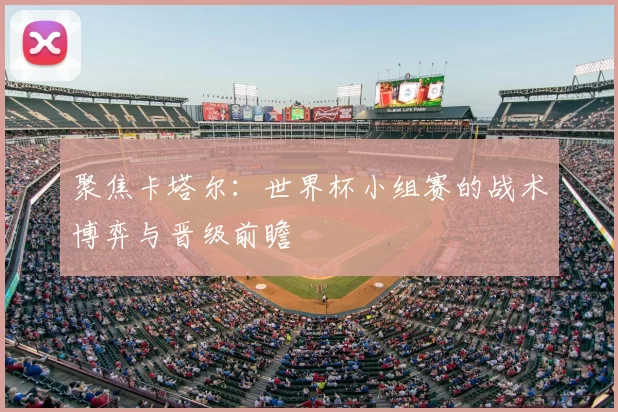 聚焦卡塔尔:世界杯小组赛的战术博弈与晋级前瞻