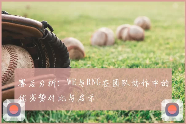 赛后分析:WE与RNG在团队协作中的优劣势对比与启示
