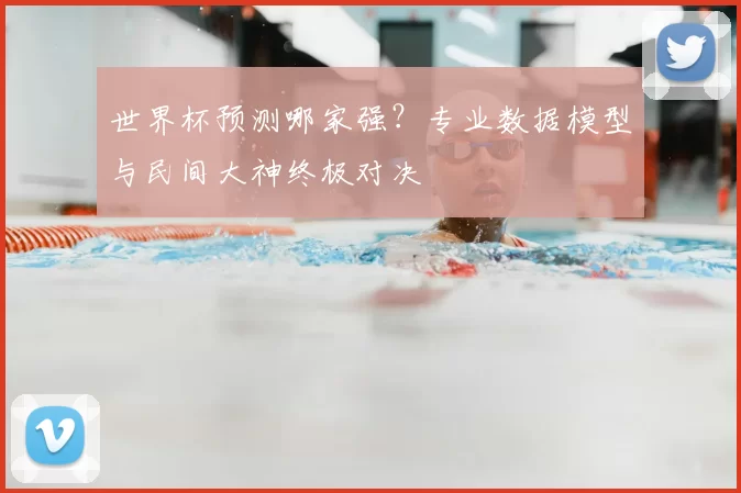 世界杯预测哪家强？专业数据模型与民间大神终极对决