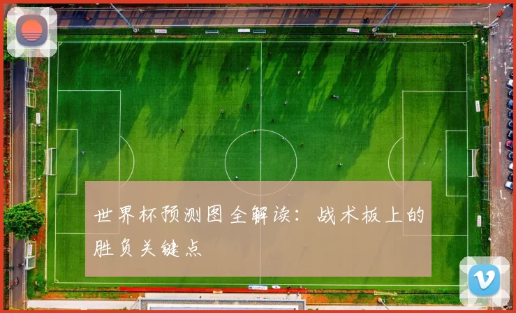 世界杯预测图全解读：战术板上的胜负关键点