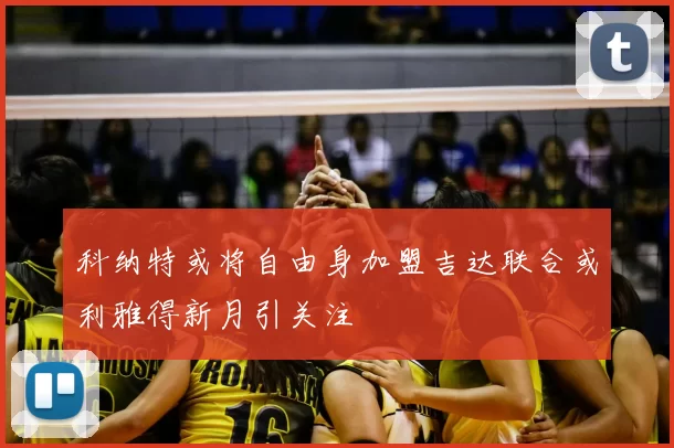 科纳特或将自由身加盟吉达联合或利雅得新月引关注