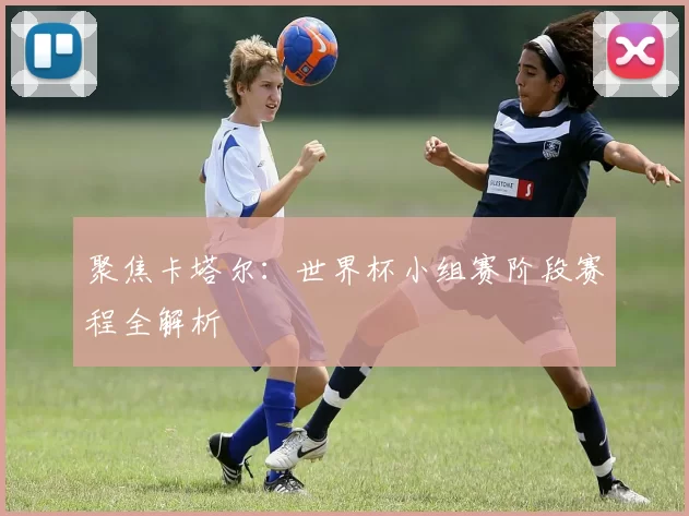 聚焦卡塔尔:世界杯小组赛阶段赛程全解析