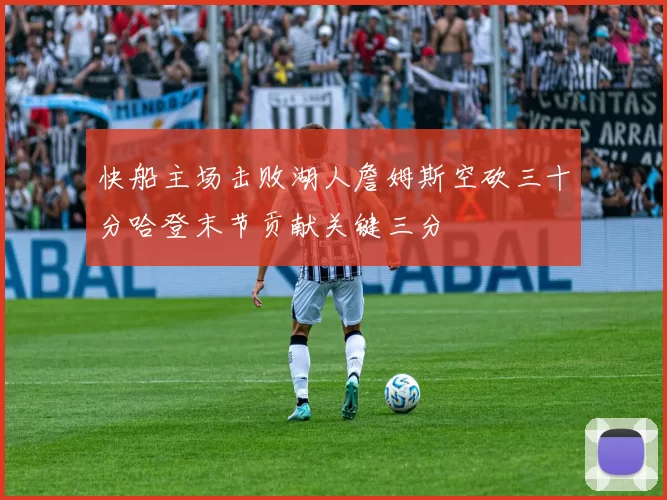 快船主场击败湖人詹姆斯空砍三十分哈登末节贡献关键三分
