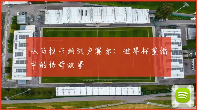 从马拉卡纳到卢赛尔：世界杯重播中的传奇故事
