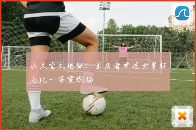 从天堂到地狱:亲历者讲述世界杯七比一惨案现场