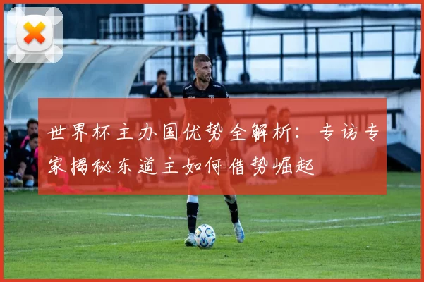 世界杯主办国优势全解析:专访专家揭秘东道主如何借势崛起