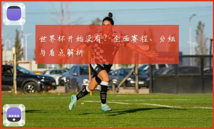世界杯开始没有？全面赛程、分组与看点解析