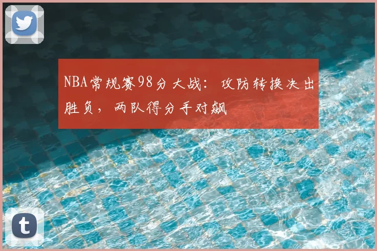 NBA常规赛98分大战：攻防转换决出胜负，两队得分手对飙