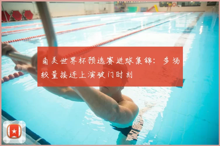 南美世界杯预选赛进球集锦：多场较量接连上演破门时刻