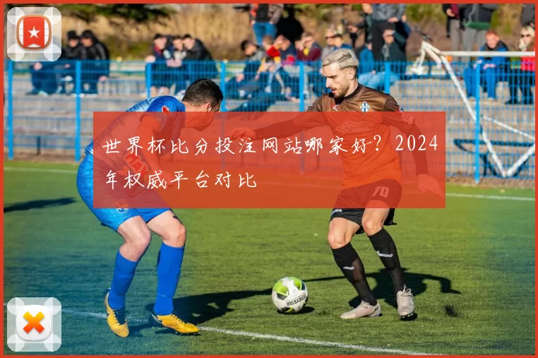 世界杯比分投注网站哪家好?2024年权威平台对比